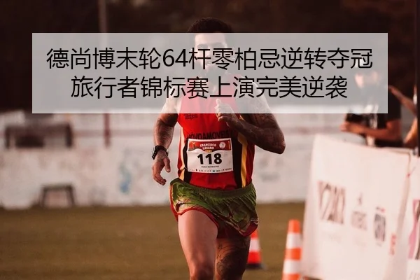 德尚博末轮64杆零柏忌逆转夺冠 旅行者锦标赛上演完美逆袭（lejingt iyu）